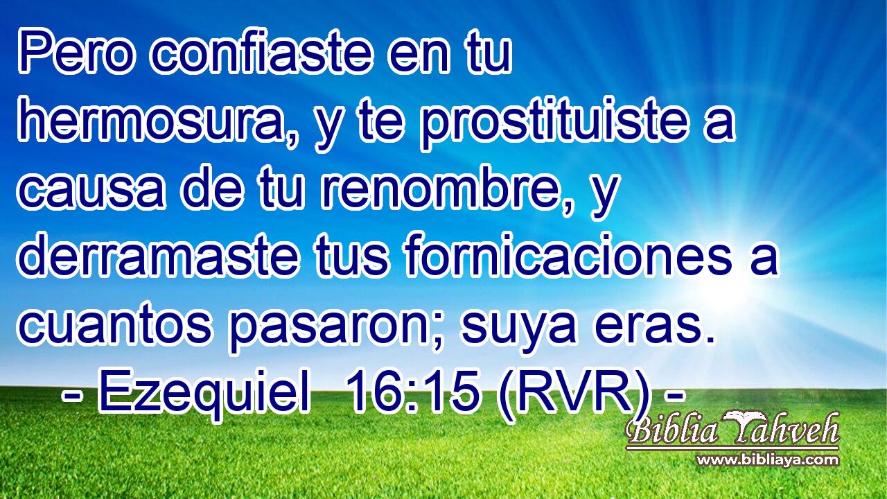 Pero confiaste en tu hermosura, y te prostituiste a causa de tu renombre, y derramaste tus fornicaciones a cuantos pasaron; suya eras.