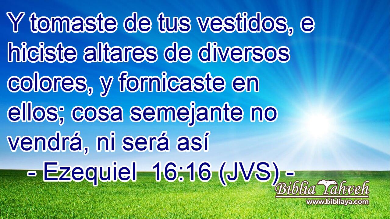 Y tomaste de tus vestidos, e hiciste altares de diversos colores, y fornicaste en ellos; cosa semejante no vendrá, ni será así