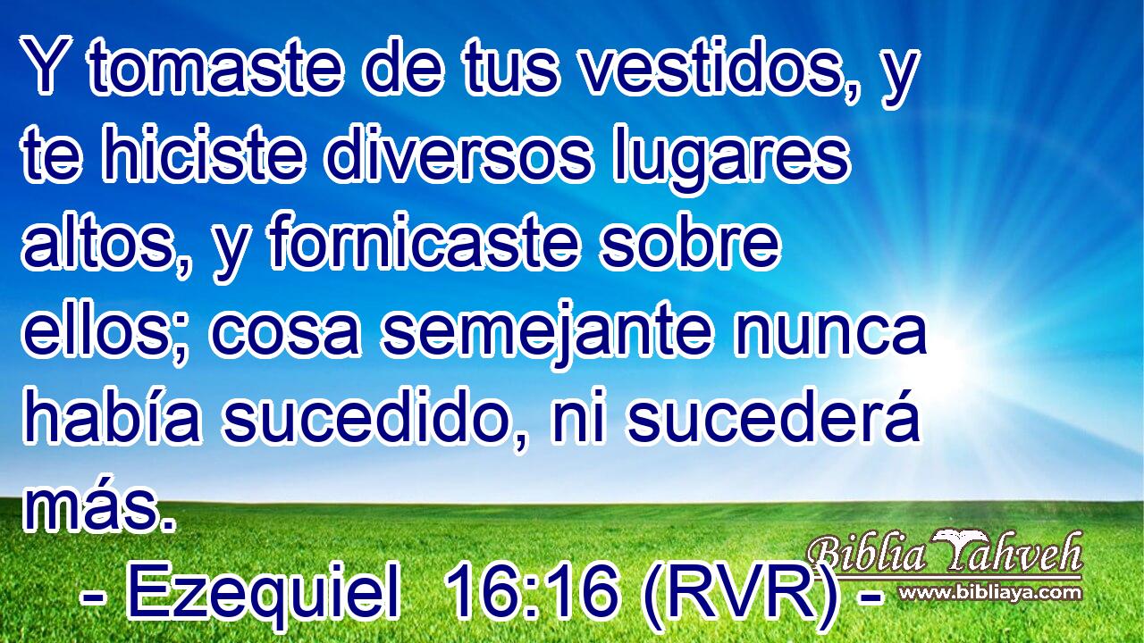 Y tomaste de tus vestidos, y te hiciste diversos lugares altos, y fornicaste sobre ellos; cosa semejante nunca había sucedido, ni sucederá más.
