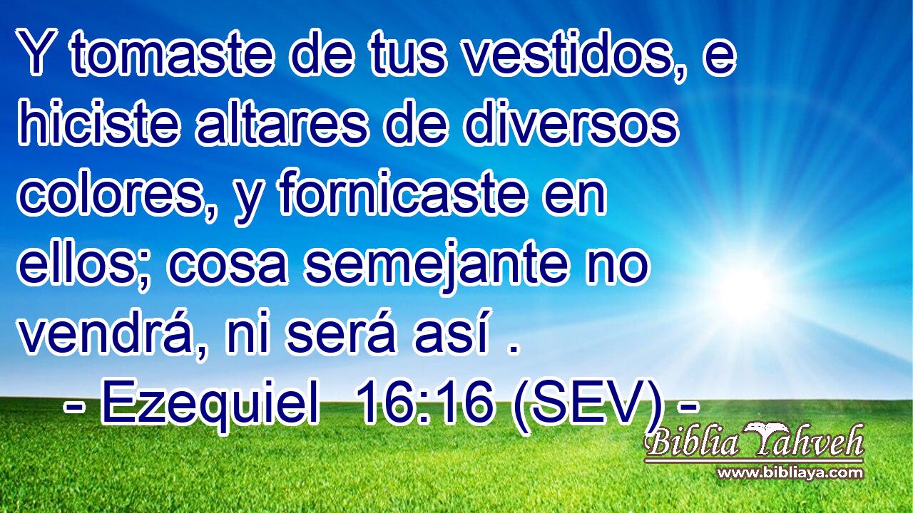 Y tomaste de tus vestidos, e hiciste altares de diversos colores, y fornicaste en ellos; cosa semejante no vendrá, ni será así .