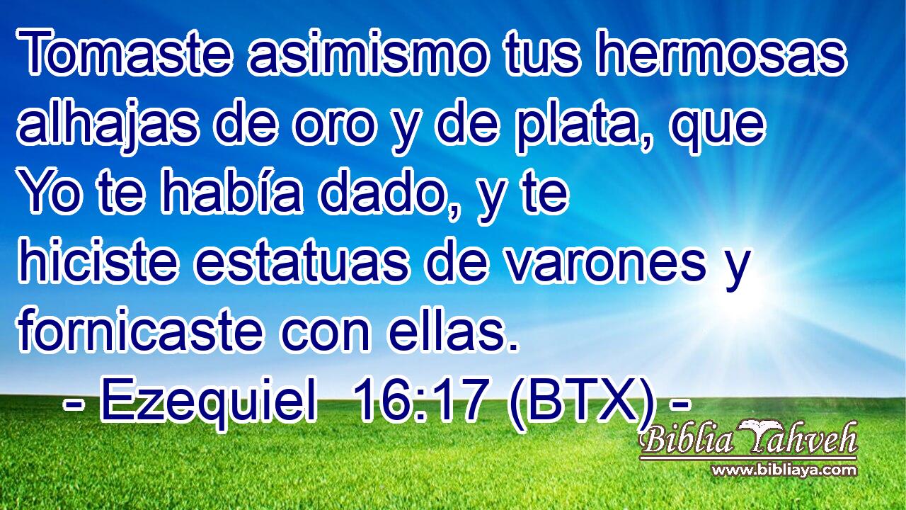 Tomaste asimismo tus hermosas alhajas de oro y de plata, que Yo te había dado, y te hiciste estatuas de varones y fornicaste con ellas.