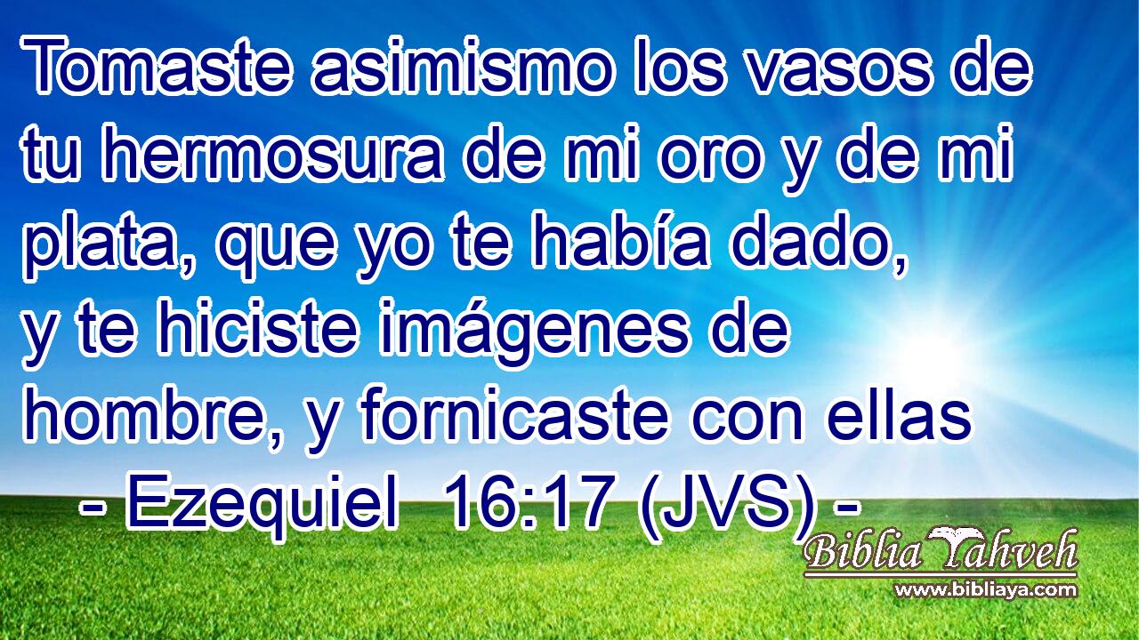Tomaste asimismo los vasos de tu hermosura de mi oro y de mi plata, que yo te había dado, y te hiciste imágenes de hombre, y fornicaste con ellas