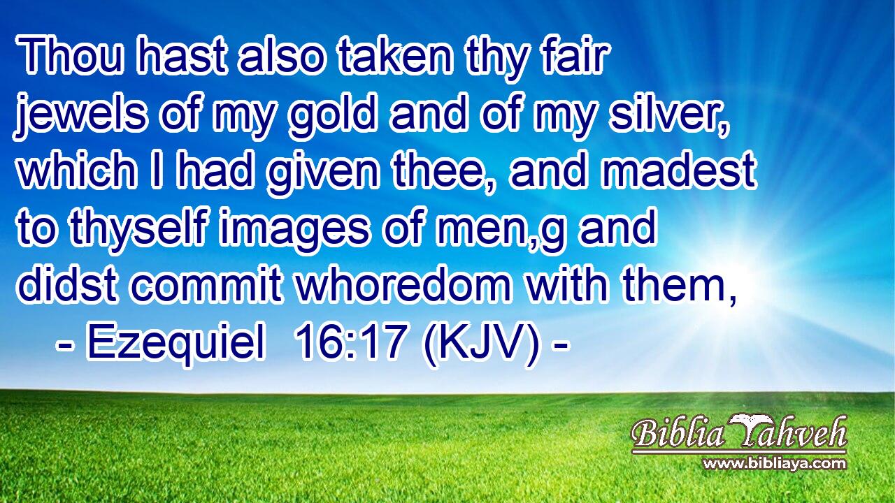 Thou hast also taken thy fair jewels of my gold and of my silver, which I had given thee, and madest to thyself images of men,g and didst commit whoredom with them,