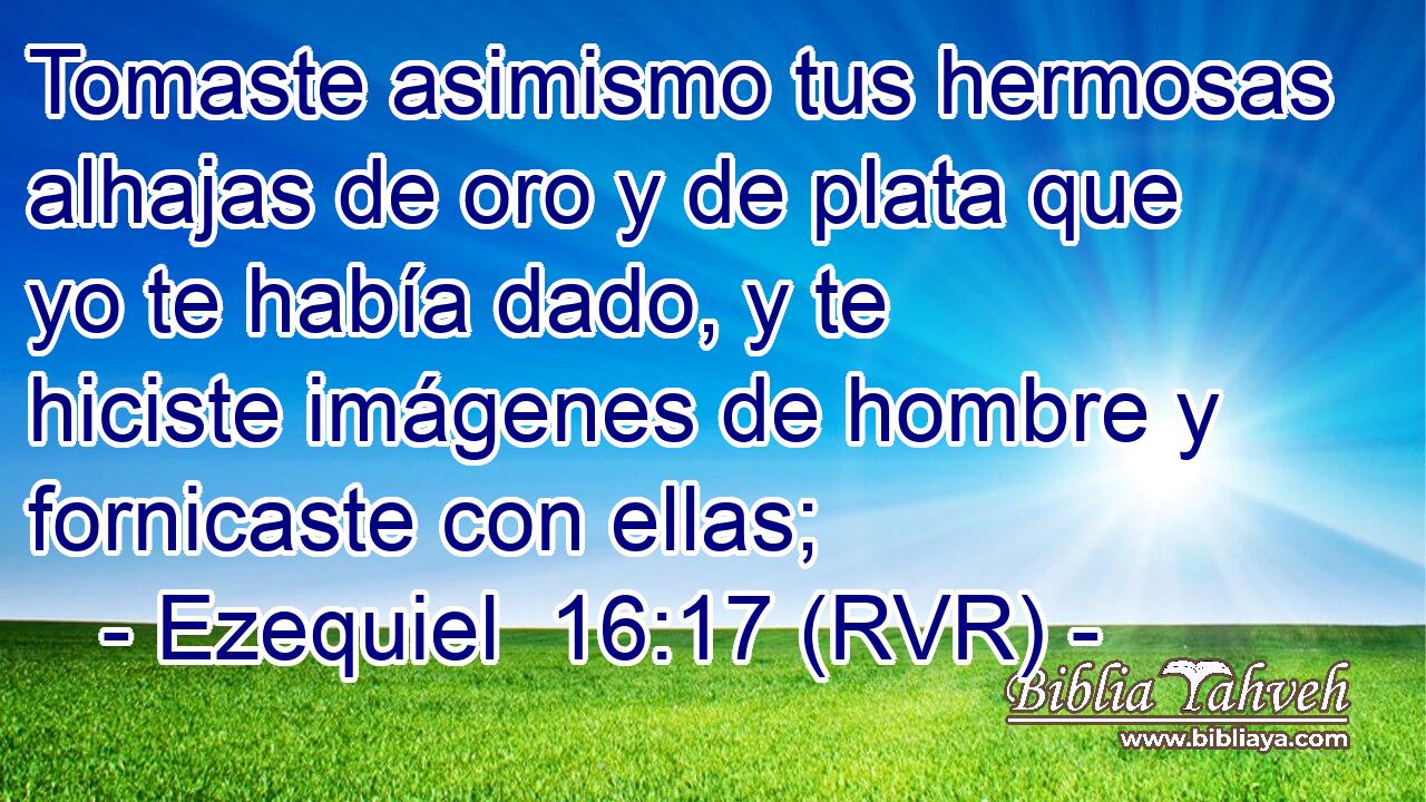 Tomaste asimismo tus hermosas alhajas de oro y de plata que yo te había dado, y te hiciste imágenes de hombre y fornicaste con ellas;