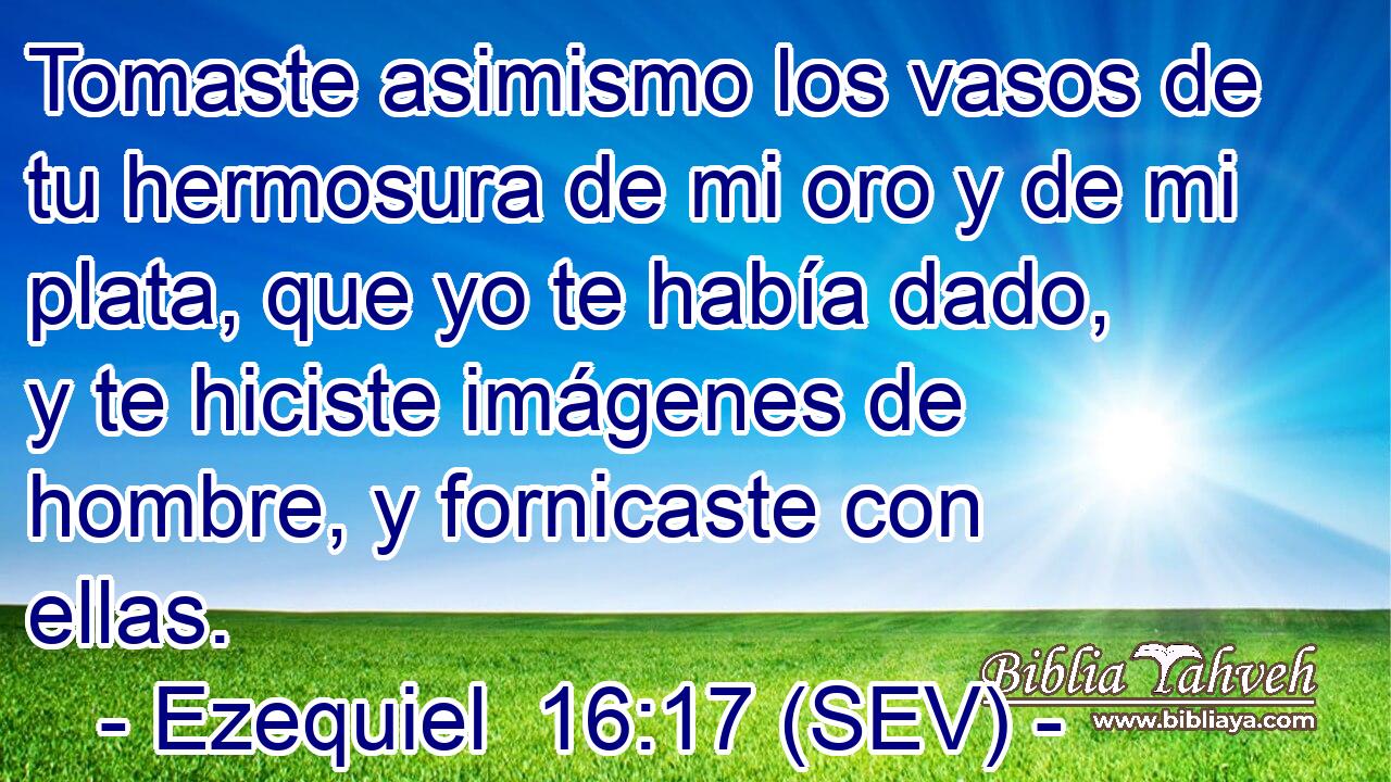 Tomaste asimismo los vasos de tu hermosura de mi oro y de mi plata, que yo te había dado, y te hiciste imágenes de hombre, y fornicaste con ellas.