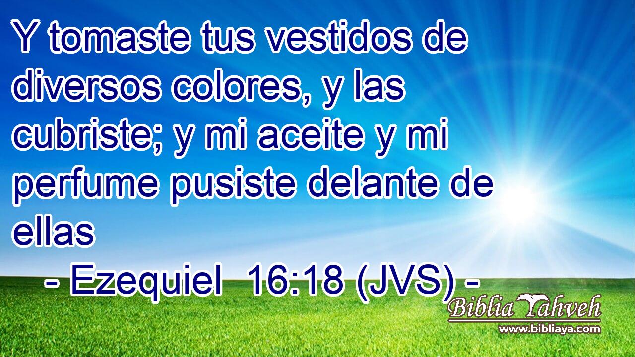 Y tomaste tus vestidos de diversos colores, y las cubriste; y mi aceite y mi perfume pusiste delante de ellas