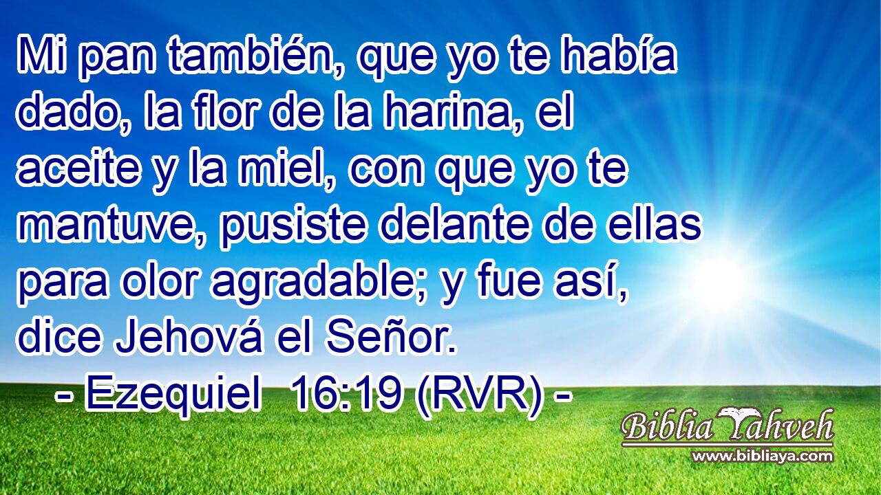 Mi pan también, que yo te había dado, la flor de la harina, el aceite y la miel, con que yo te mantuve, pusiste delante de ellas para olor agradable; y fue así, dice Jehová el Señor.
