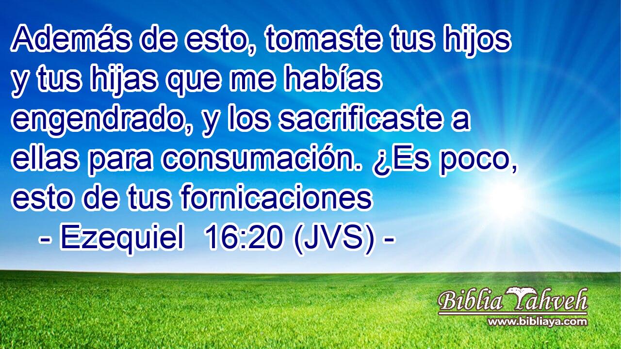 Además de esto, tomaste tus hijos y tus hijas que me habías engendrado, y los sacrificaste a ellas para consumación. ¿Es poco, esto de tus fornicaciones