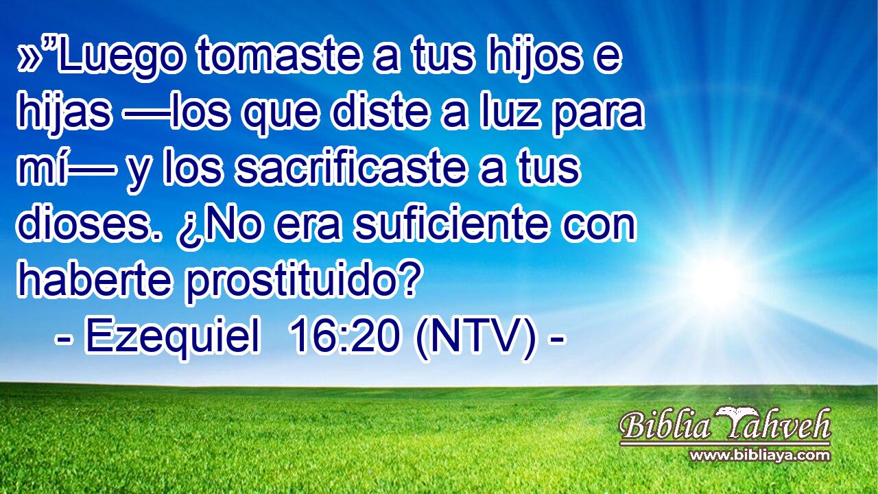 »”Luego tomaste a tus hijos e hijas —los que diste a luz para mí— y los sacrificaste a tus dioses. ¿No era suficiente con haberte prostituido?