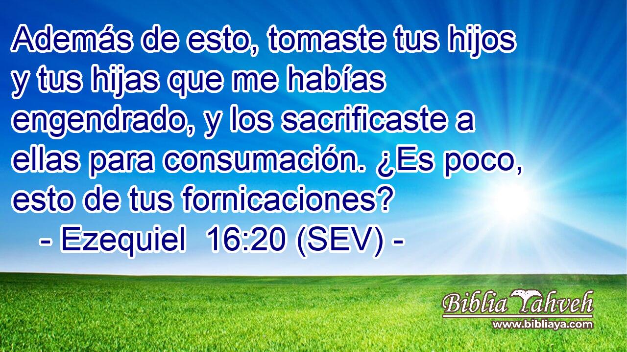 Además de esto, tomaste tus hijos y tus hijas que me habías engendrado, y los sacrificaste a ellas para consumación. ¿Es poco, esto de tus fornicaciones?