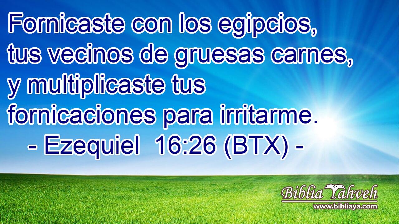 Fornicaste con los egipcios, tus vecinos de gruesas carnes, y multiplicaste tus fornicaciones para irritarme.