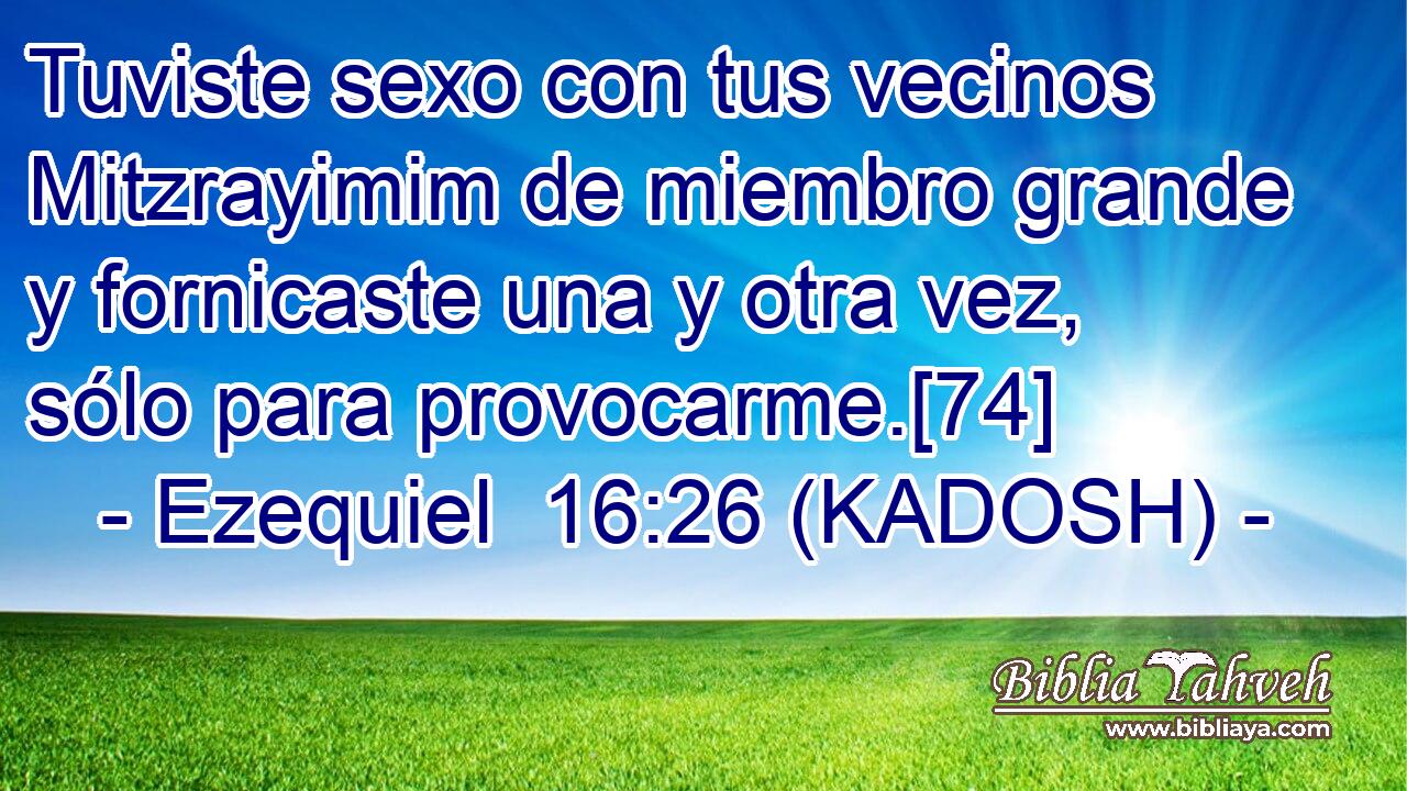  Tuviste sexo con tus vecinos Mitzrayimim de miembro grande y fornicaste una y otra vez, sólo para provocarme.[74] 