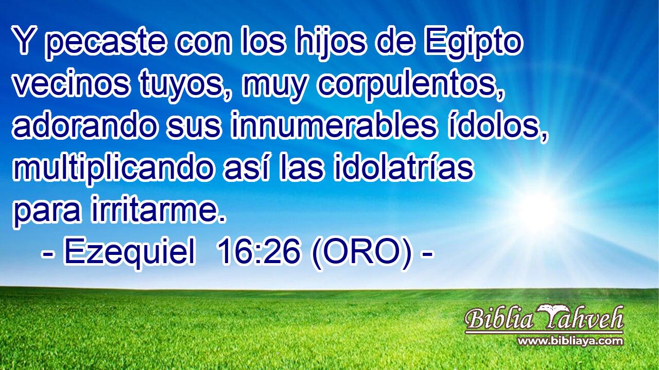  Y pecaste con los hijos de Egipto vecinos tuyos, muy corpulentos, adorando sus innumerables ídolos, multiplicando así las idolatrías para irritarme. 