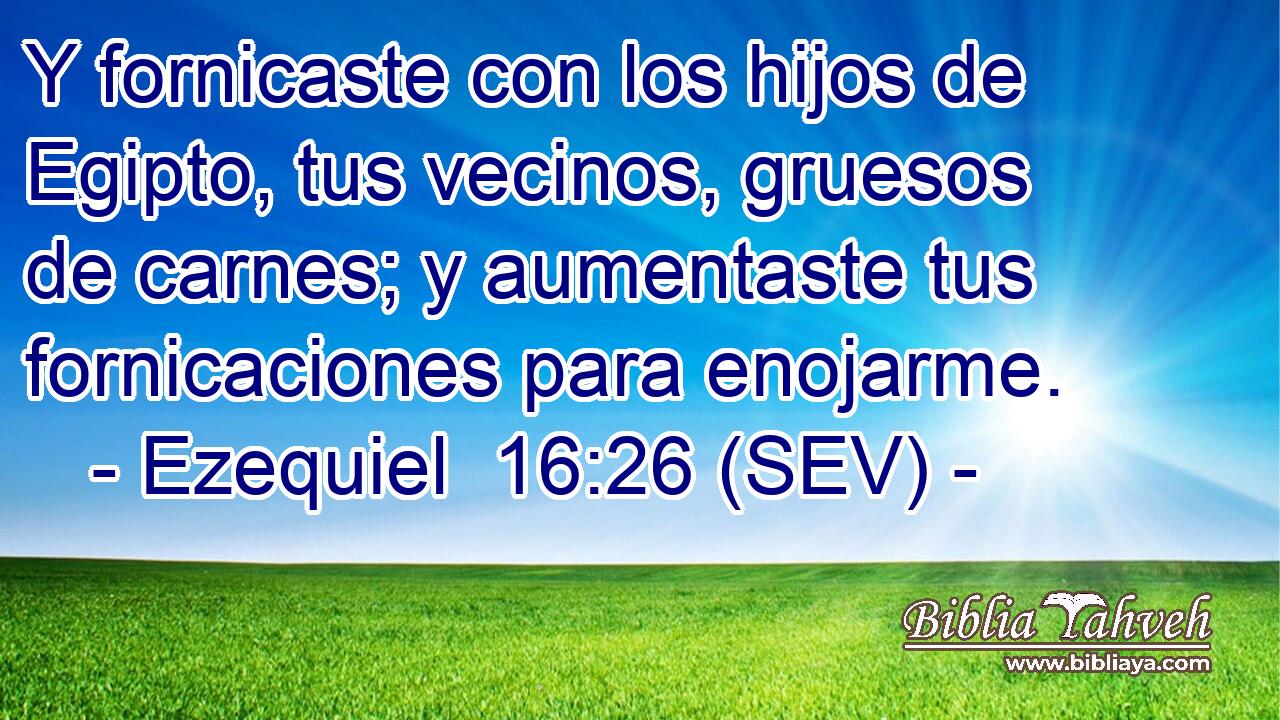 Y fornicaste con los hijos de Egipto, tus vecinos, gruesos de carnes; y aumentaste tus fornicaciones para enojarme.