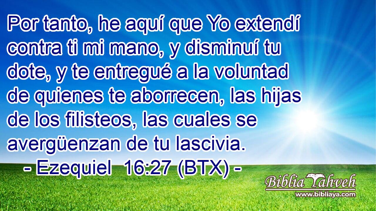 Por tanto, he aquí que Yo extendí contra ti mi mano, y disminuí tu dote, y te entregué a la voluntad de quienes te aborrecen, las hijas de los filisteos, las cuales se avergüenzan de tu lascivia.