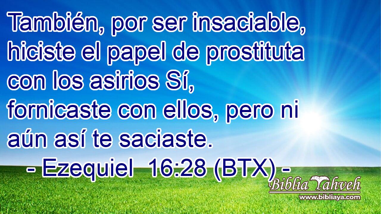 También, por ser insaciable, hiciste el papel de prostituta con los asirios Sí, fornicaste con ellos, pero ni aún así te saciaste.