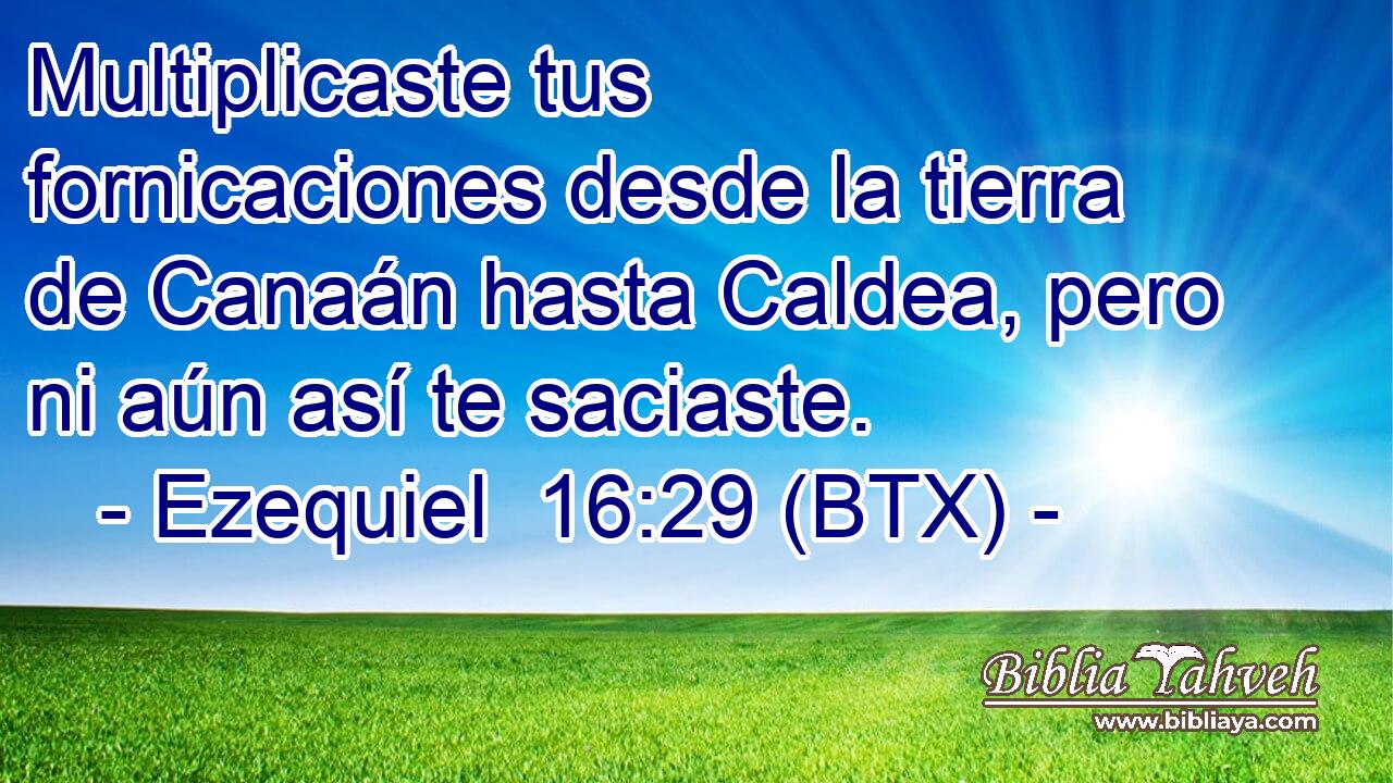 Multiplicaste tus fornicaciones desde la tierra de Canaán hasta Caldea, pero ni aún así te saciaste.
