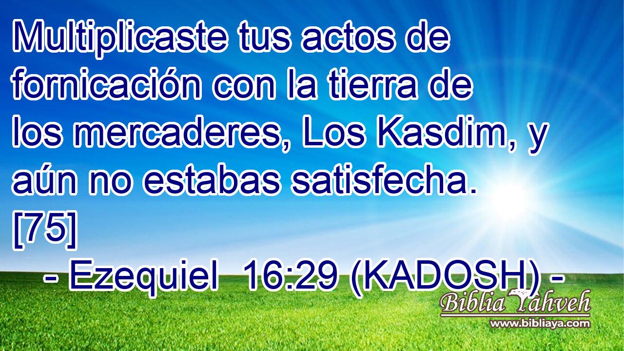  Multiplicaste tus actos de fornicación con la tierra de los mercaderes, Los Kasdim, y aún no estabas satisfecha. [75] 