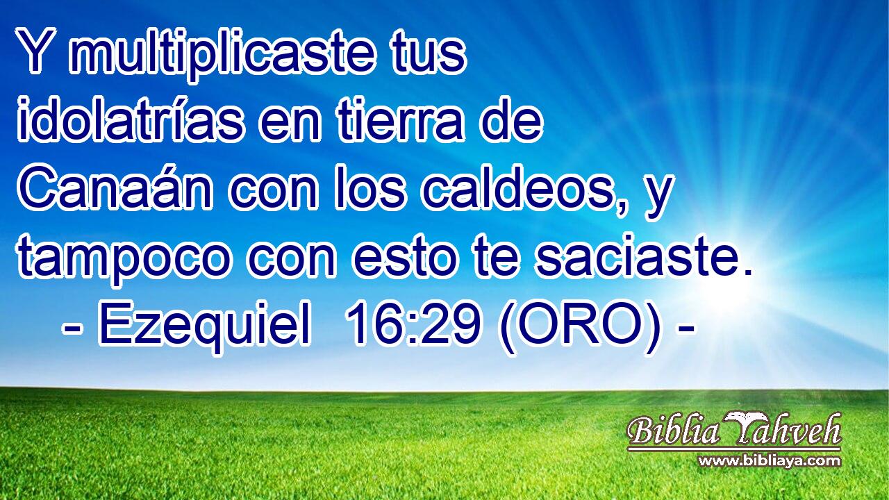  Y multiplicaste tus idolatrías en tierra de Canaán con los caldeos, y tampoco con esto te saciaste. 