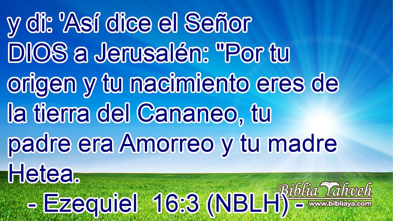  y di: 'Así dice el Señor DIOS a Jerusalén: 