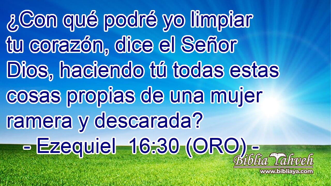  ¿Con qué podré yo limpiar tu corazón, dice el Señor Dios, haciendo tú todas estas cosas propias de una mujer ramera y descarada? 