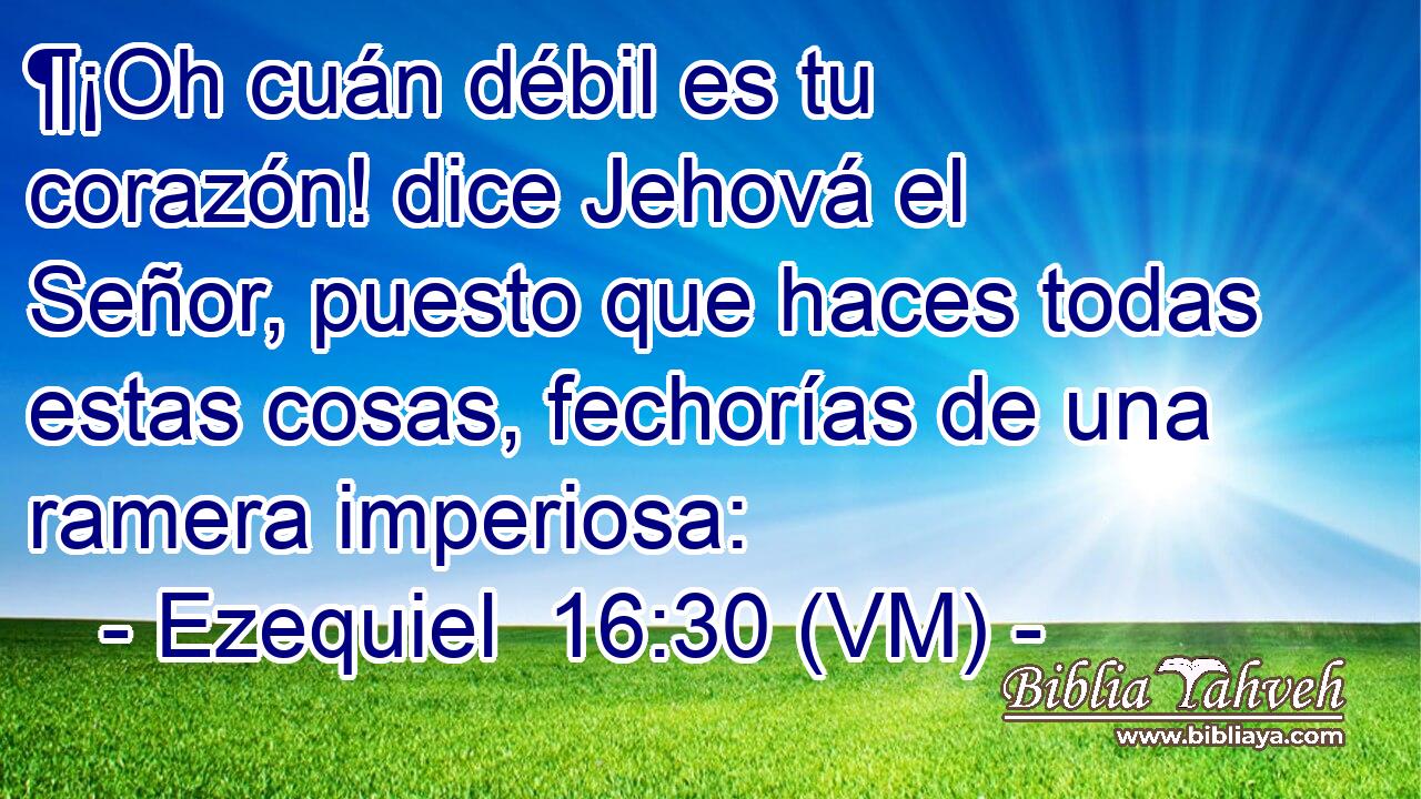  ¶¡Oh cuán débil es tu corazón! dice Jehová el Señor, puesto que haces todas estas cosas, fechorías de una ramera imperiosa: 