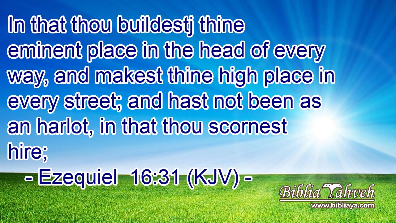 In that thou buildestj thine eminent place in the head of every way, and makest thine high place in every street; and hast not been as an harlot, in that thou scornest hire;