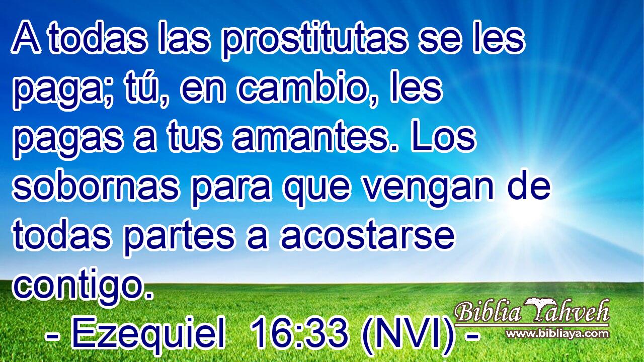  A todas las prostitutas se les paga; tú, en cambio, les pagas a tus amantes. Los sobornas para que vengan de todas partes a acostarse contigo. 