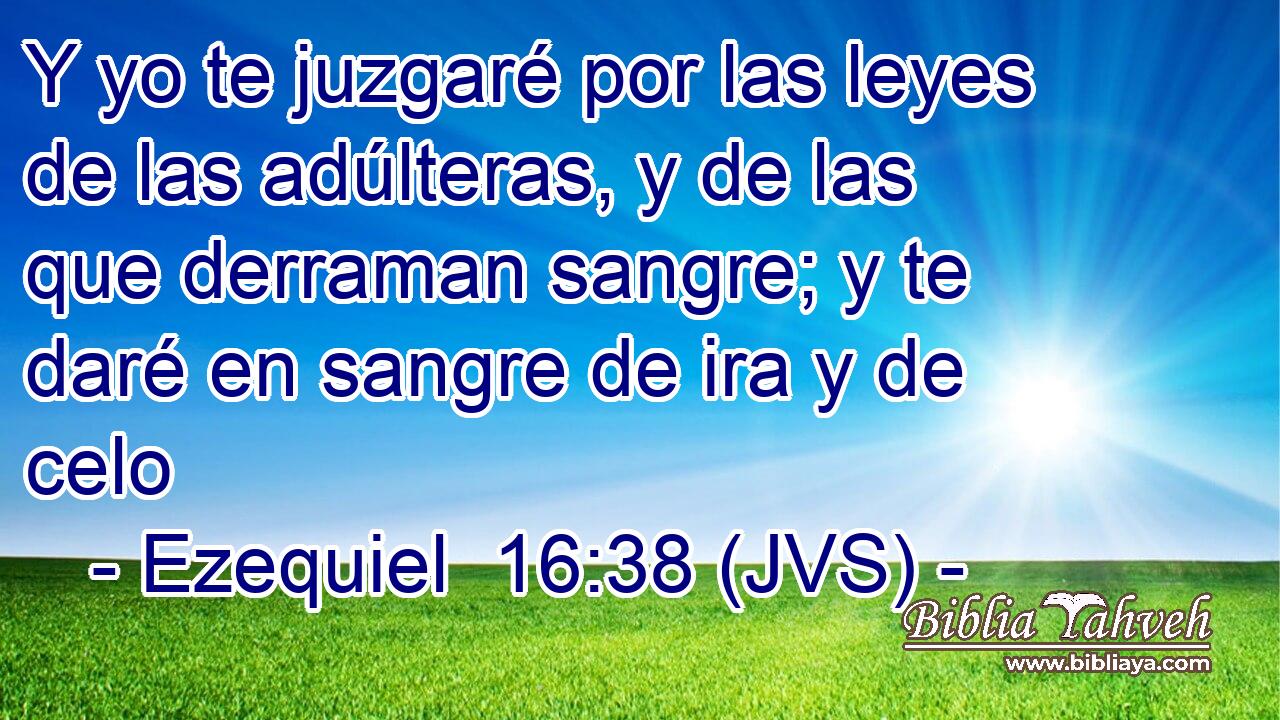 Y yo te juzgaré por las leyes de las adúlteras, y de las que derraman sangre; y te daré en sangre de ira y de celo
