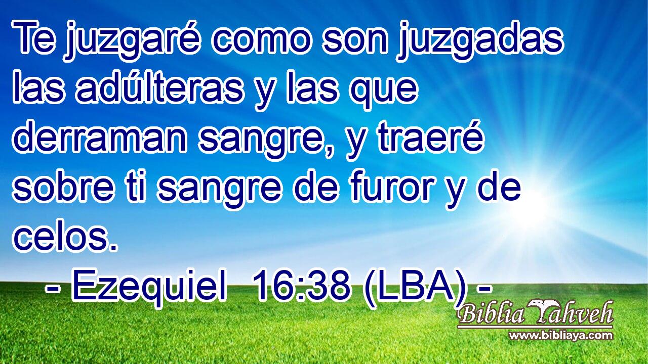 Te juzgaré como son juzgadas las adúlteras y las que derraman sangre, y traeré sobre ti sangre de furor y de celos.
