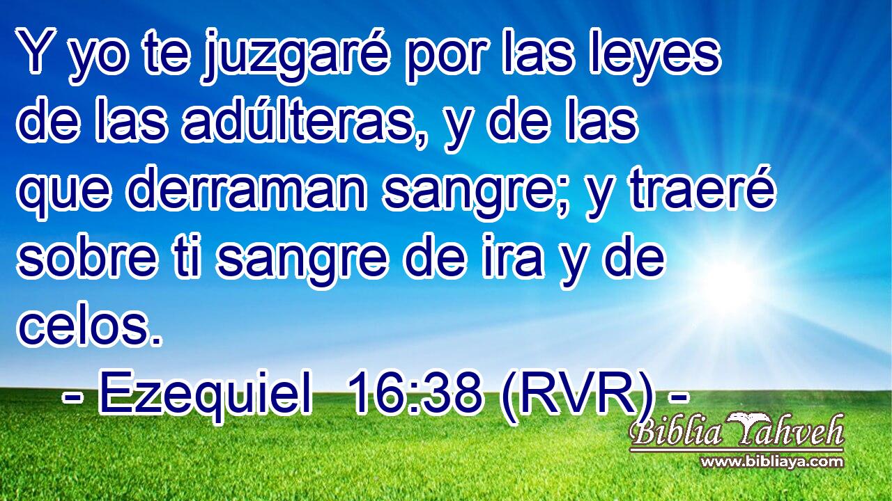 Y yo te juzgaré por las leyes de las adúlteras, y de las que derraman sangre; y traeré sobre ti sangre de ira y de celos.