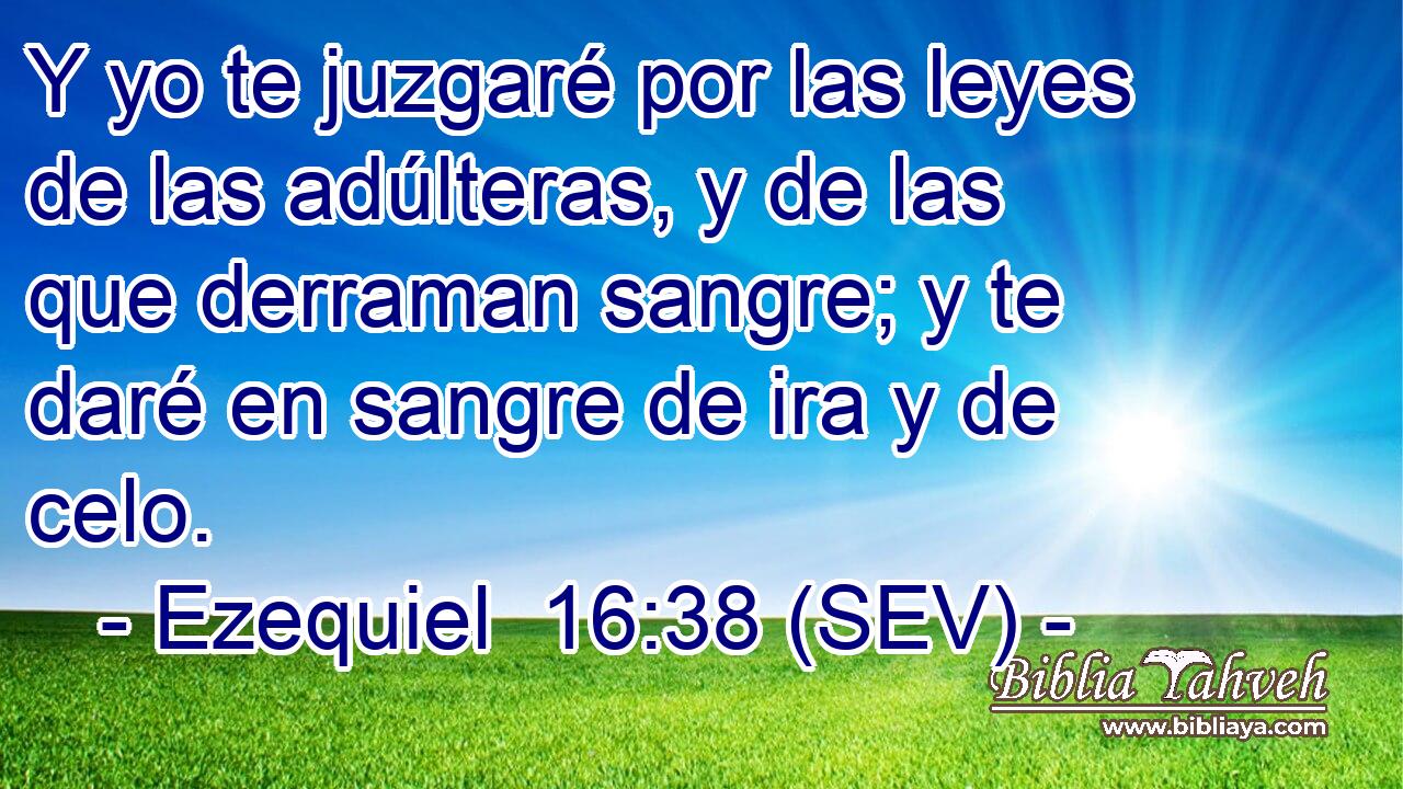 Y yo te juzgaré por las leyes de las adúlteras, y de las que derraman sangre; y te daré en sangre de ira y de celo.
