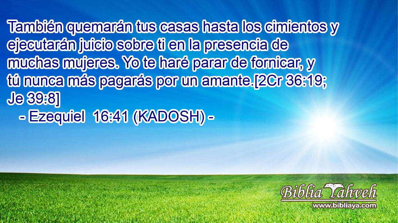  También quemarán tus casas hasta los cimientos y ejecutarán juicio sobre ti en la presencia de muchas mujeres. Yo te haré parar de fornicar, y tú nunca más pagarás por un amante.[2Cr 36:19; Je 39:8] 