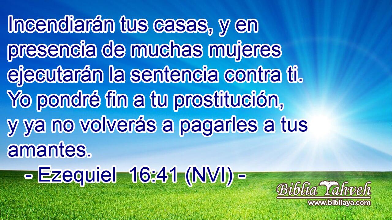  Incendiarán tus casas, y en presencia de muchas mujeres ejecutarán la sentencia contra ti. Yo pondré fin a tu prostitución, y ya no volverás a pagarles a tus amantes. 