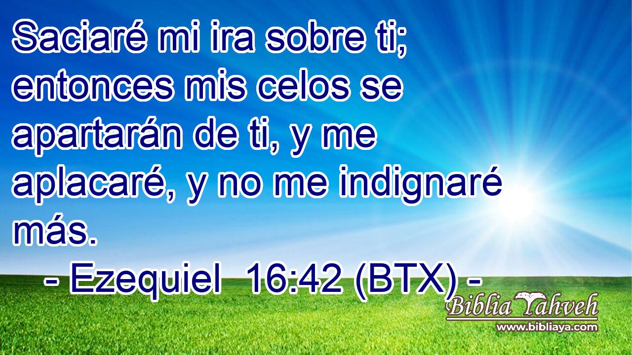 Saciaré mi ira sobre ti; entonces mis celos se apartarán de ti, y me aplacaré, y no me indignaré más.