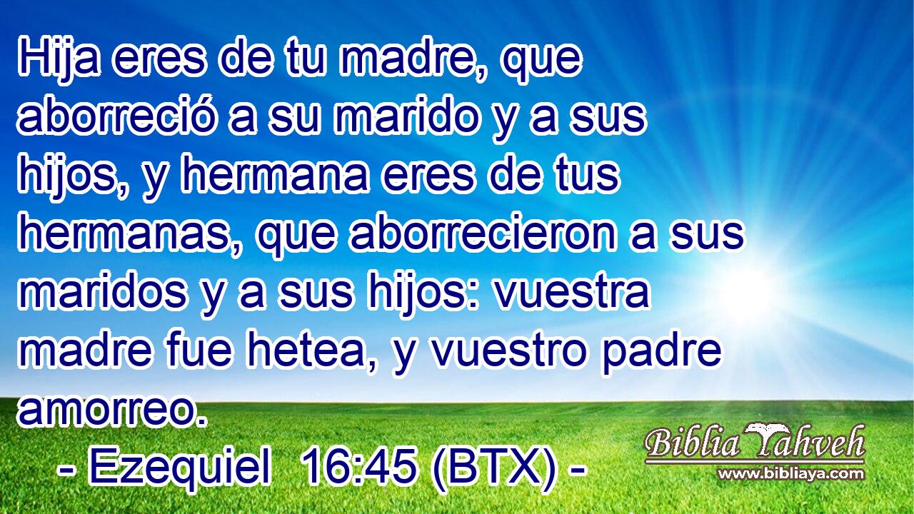 Hija eres de tu madre, que aborreció a su marido y a sus hijos, y hermana eres de tus hermanas, que aborrecieron a sus maridos y a sus hijos: vuestra madre fue hetea, y vuestro padre amorreo.