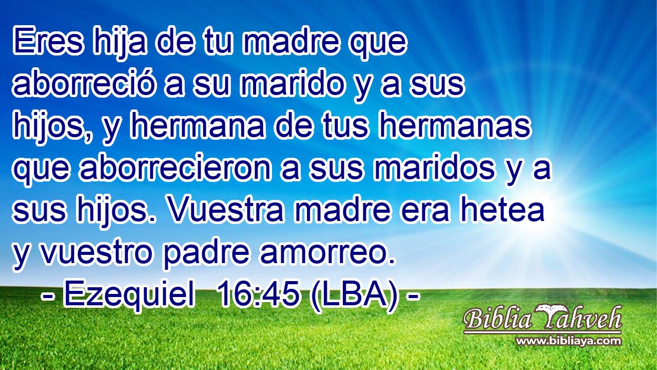 Eres hija de tu madre que aborreció a su marido y a sus hijos, y hermana de tus hermanas que aborrecieron a sus maridos y a sus hijos. Vuestra madre era hetea y vuestro padre amorreo.