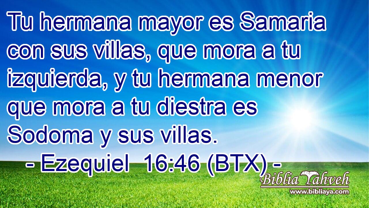 Tu hermana mayor es Samaria con sus villas, que mora a tu izquierda, y tu hermana menor que mora a tu diestra es Sodoma y sus villas.