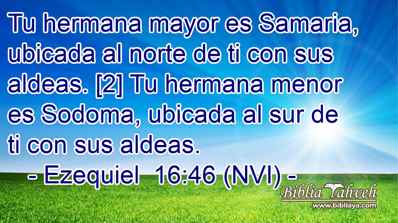  Tu hermana mayor es Samaria, ubicada al norte de ti con sus aldeas. [2] Tu hermana menor es Sodoma, ubicada al sur de ti con sus aldeas. 