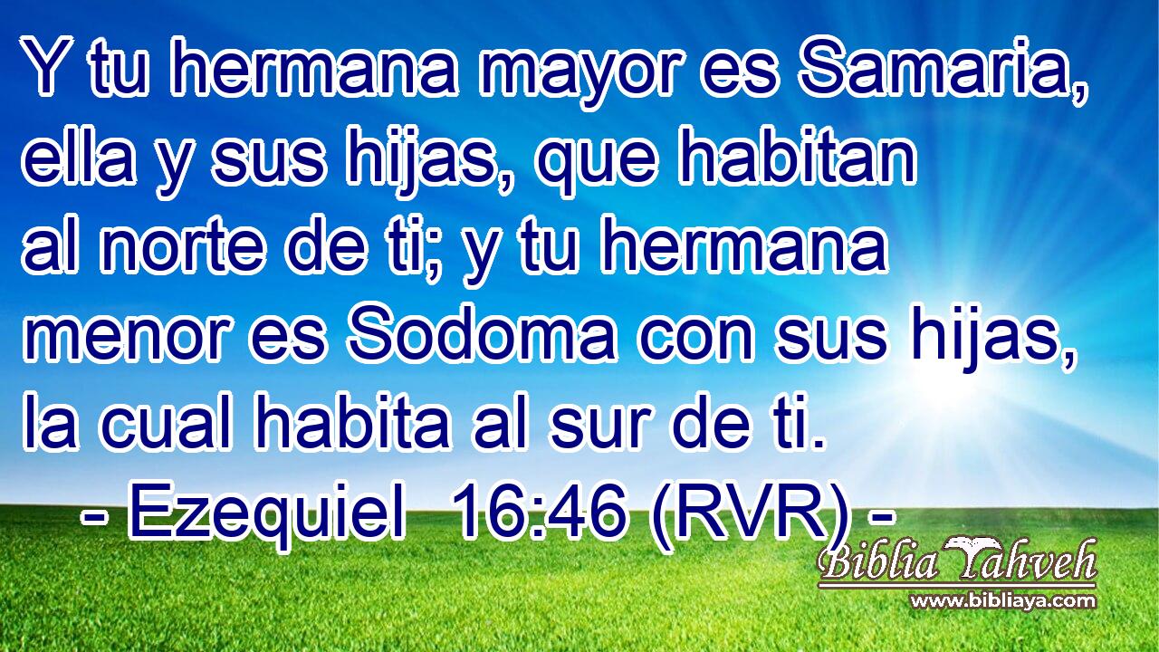 Y tu hermana mayor es Samaria, ella y sus hijas, que habitan al norte de ti; y tu hermana menor es Sodoma con sus hijas, la cual habita al sur de ti.