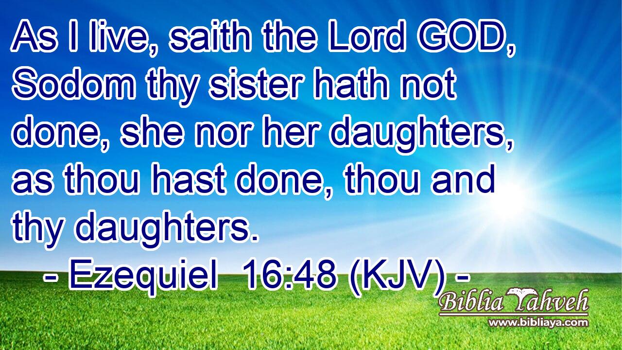 As I live, saith the Lord GOD, Sodom thy sister hath not done, she nor her daughters, as thou hast done, thou and thy daughters.