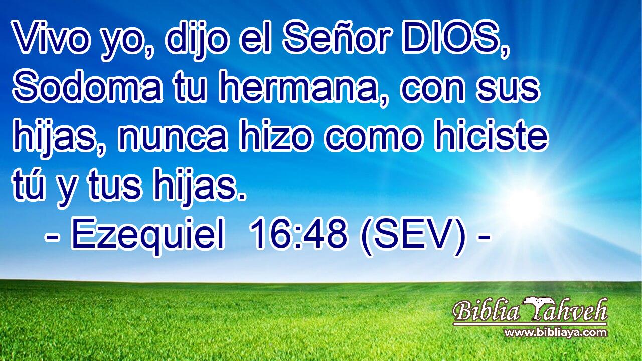 Vivo yo, dijo el Señor DIOS, Sodoma tu hermana, con sus hijas, nunca hizo como hiciste tú y tus hijas.