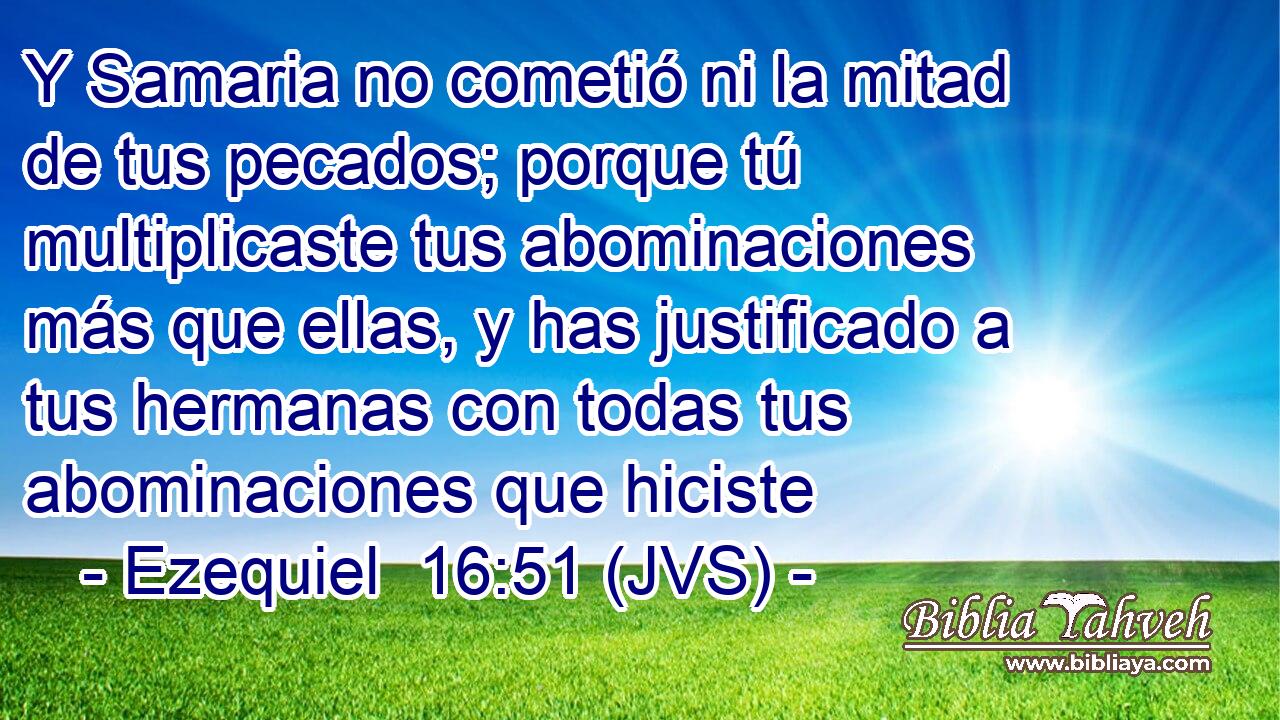 Y Samaria no cometió ni la mitad de tus pecados; porque tú multiplicaste tus abominaciones más que ellas, y has justificado a tus hermanas con todas tus abominaciones que hiciste