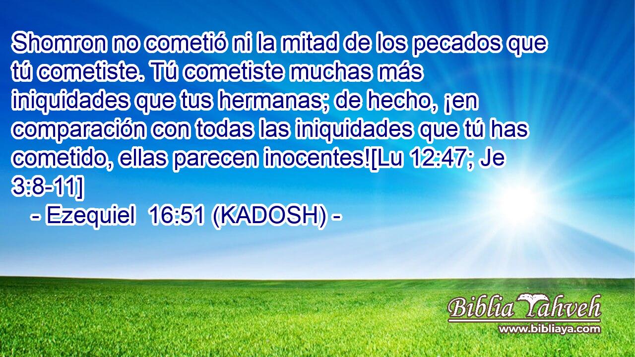  Shomron no cometió ni la mitad de los pecados que tú cometiste. Tú cometiste muchas más iniquidades que tus hermanas; de hecho, ¡en comparación con todas las iniquidades que tú has cometido, ellas parecen inocentes![Lu 12:47; Je 3:8-11] 