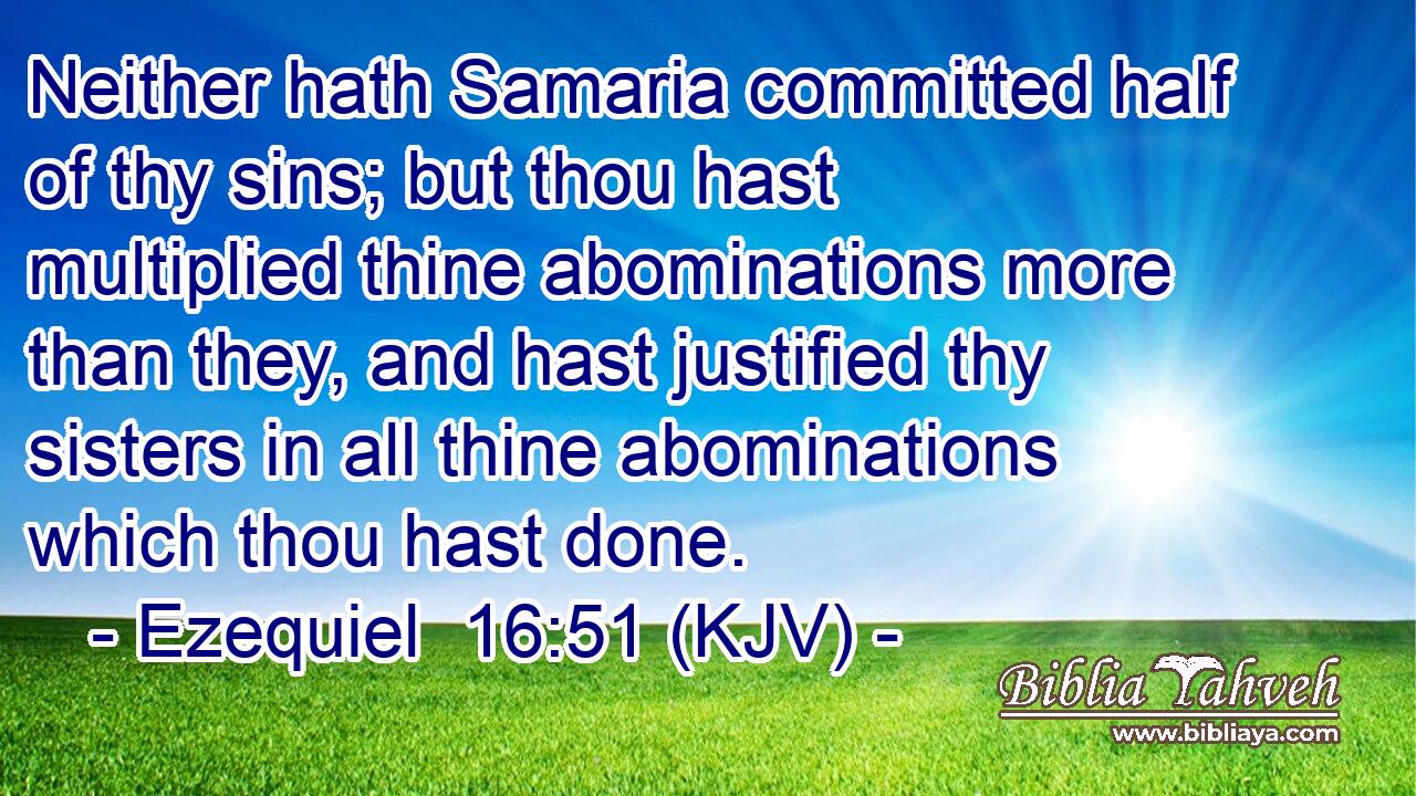 Neither hath Samaria committed half of thy sins; but thou hast multiplied thine abominations more than they, and hast justified thy sisters in all thine abominations which thou hast done.