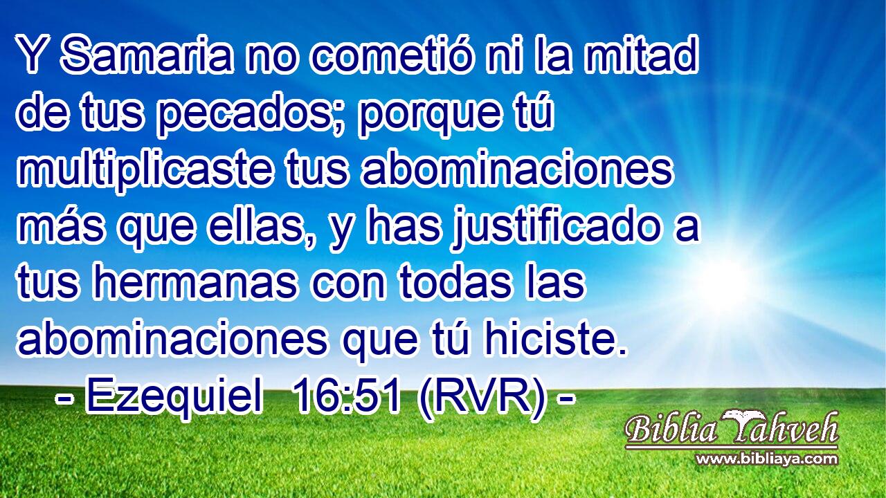 Y Samaria no cometió ni la mitad de tus pecados; porque tú multiplicaste tus abominaciones más que ellas, y has justificado a tus hermanas con todas las abominaciones que tú hiciste.