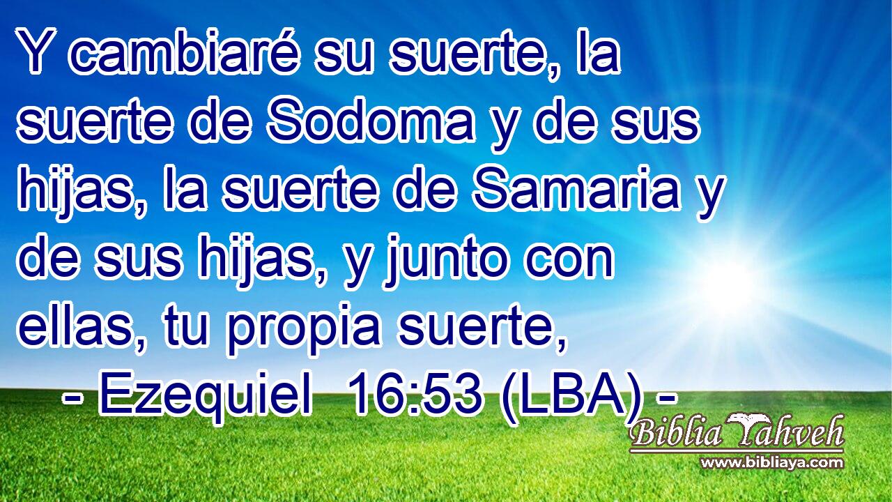 Y cambiaré su suerte, la suerte de Sodoma y de sus hijas, la suerte de Samaria y de sus hijas, y junto con ellas, tu propia suerte,