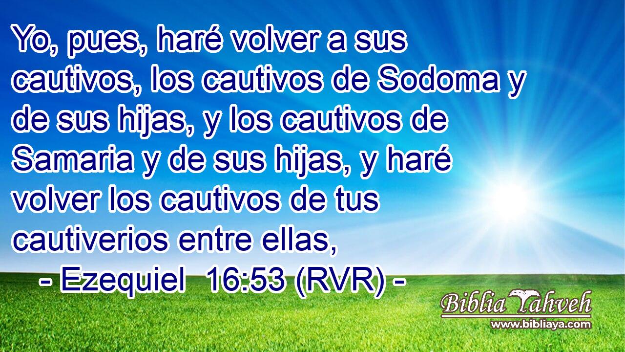 Yo, pues, haré volver a sus cautivos, los cautivos de Sodoma y de sus hijas, y los cautivos de Samaria y de sus hijas, y haré volver los cautivos de tus cautiverios entre ellas,