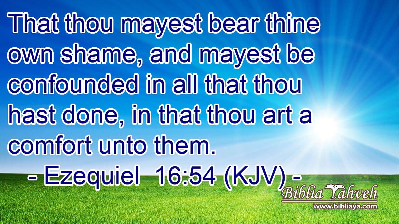 That thou mayest bear thine own shame, and mayest be confounded in all that thou hast done, in that thou art a comfort unto them.
