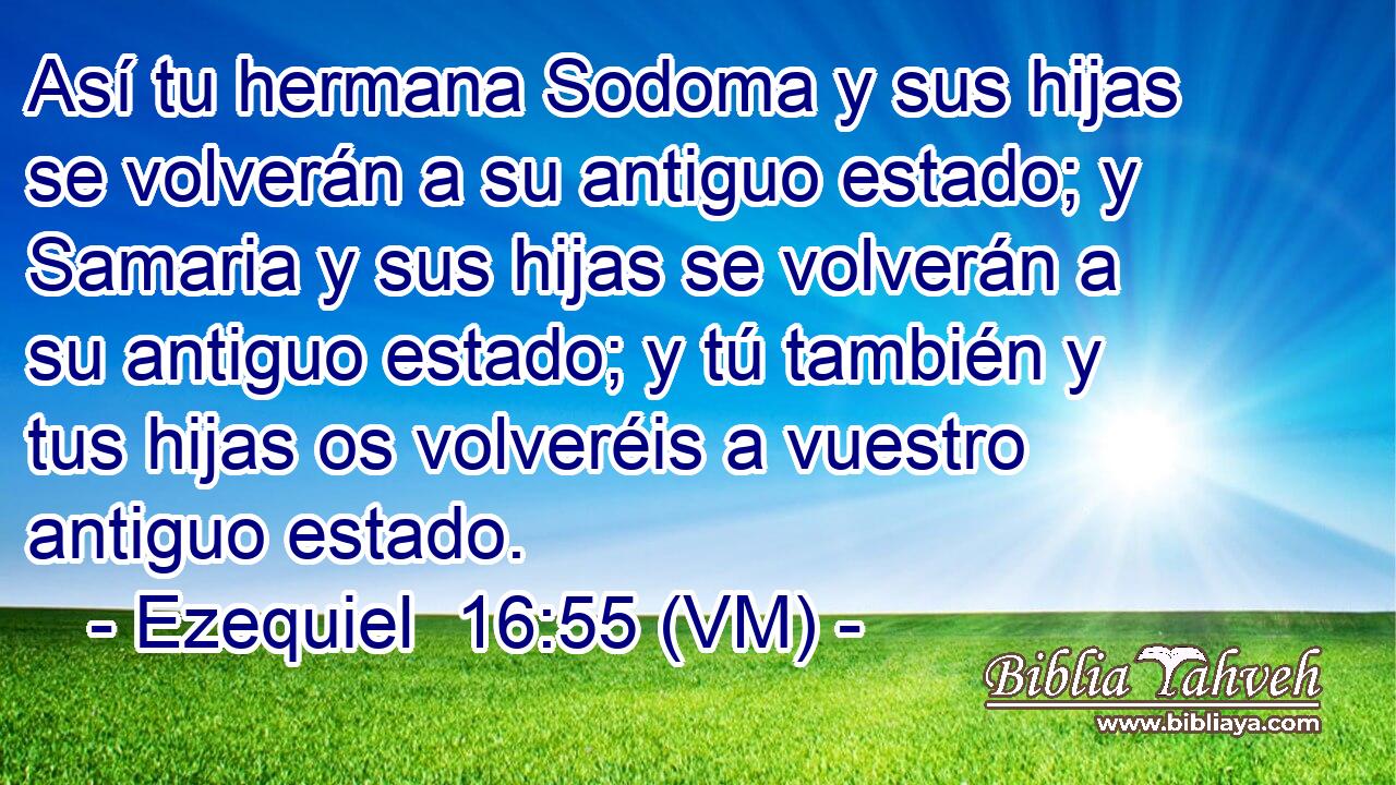  Así tu hermana Sodoma y sus hijas se volverán a su antiguo estado; y Samaria y sus hijas se volverán a su antiguo estado; y tú también y tus hijas os volveréis a vuestro antiguo estado. 